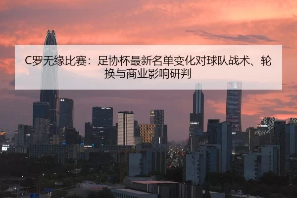 C罗无缘比赛：足协杯最新名单变化对球队战术、轮换与商业影响研判